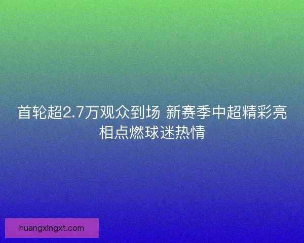首轮超2.7万观众到场 新赛季中超精彩亮相点燃球迷热情