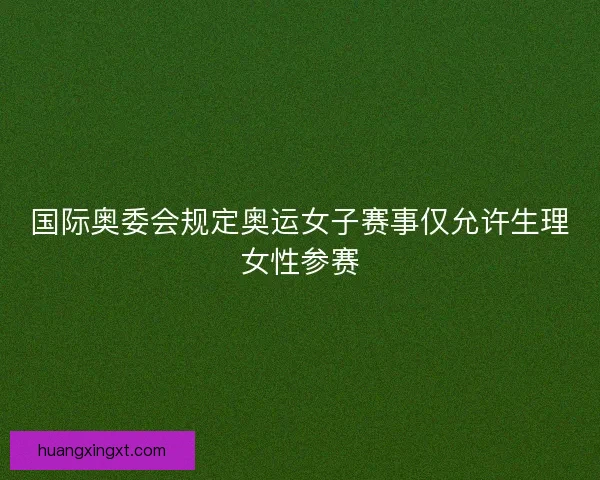 国际奥委会规定奥运女子赛事仅允许生理女性参赛