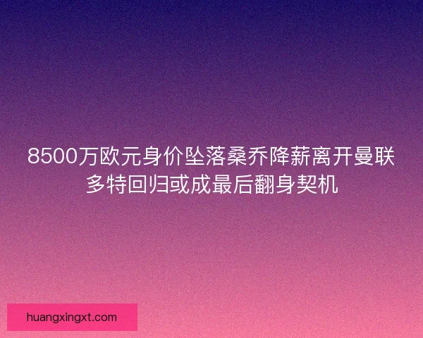 8500万欧元身价坠落桑乔降薪离开曼联多特回归或成最后翻身契机