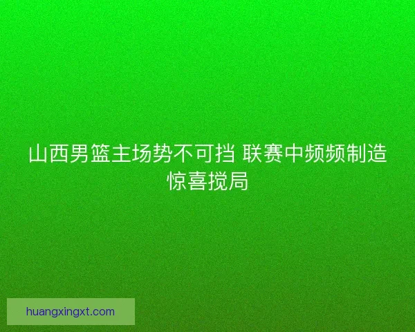 山西男篮主场势不可挡 联赛中频频制造惊喜搅局