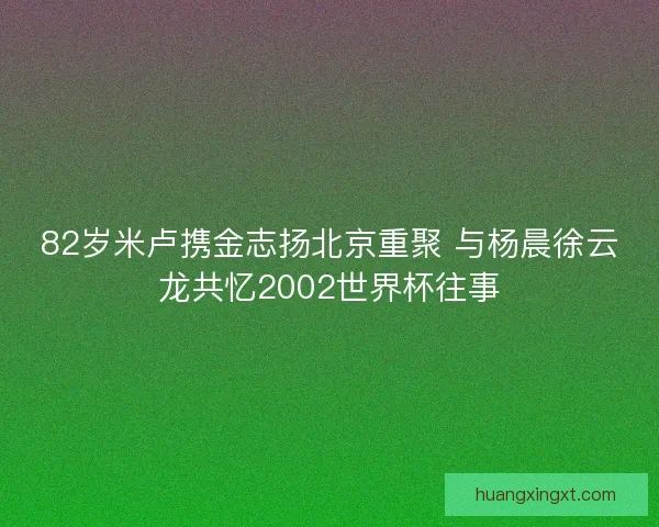 82岁米卢携金志扬北京重聚 与杨晨徐云龙共忆2002世界杯往事